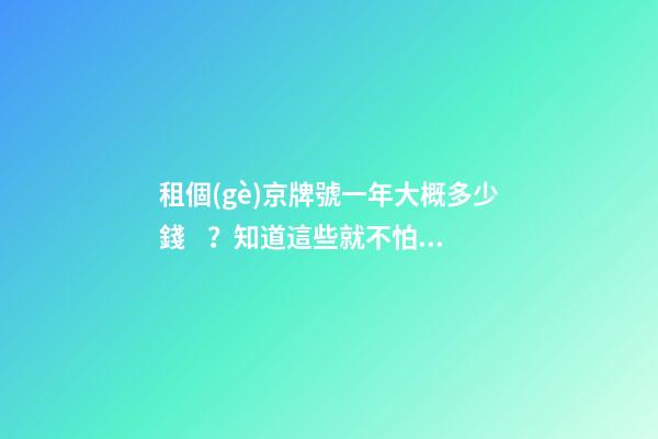 租個(gè)京牌號一年大概多少錢？知道這些就不怕被坑了!